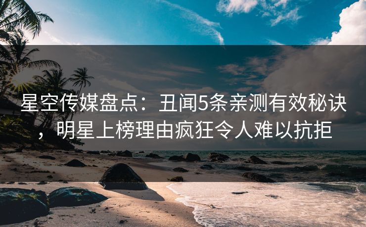 星空传媒盘点:丑闻5条亲测有效秘诀,明星上榜理由疯狂令人难以抗拒 星空传媒盘点:丑闻5条亲测有效秘诀,明星上榜理由疯狂令人难以抗拒