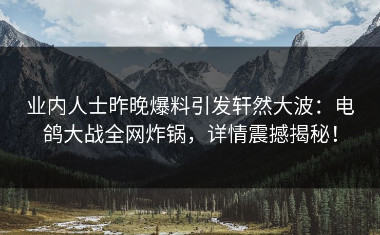 业内人士昨晚爆料引发轩然大波：电鸽大战全网炸锅，详情震撼揭秘！