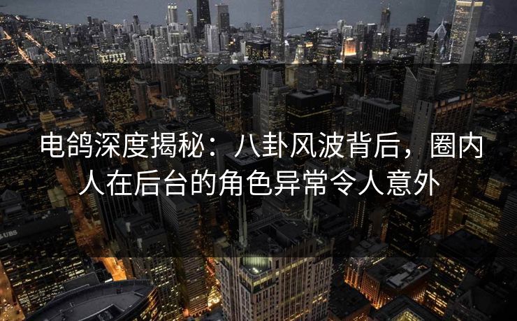 电鸽深度揭秘：八卦风波背后，圈内人在后台的角色异常令人意外