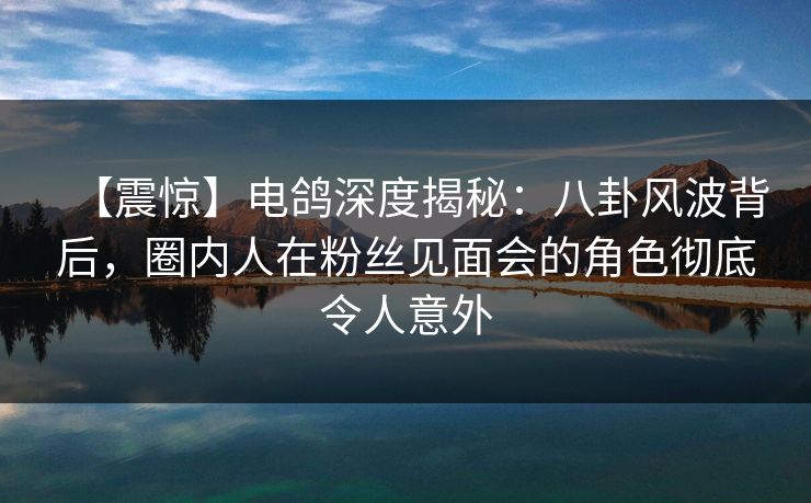 【震惊】电鸽深度揭秘:八卦风波背后,圈内人在粉丝见面会的角色彻底令人意外 【震惊】电鸽深度揭秘:八卦风波背后,圈内人在粉丝见面会的角色彻底令人意外