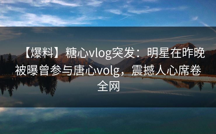 【爆料】糖心vlog突发：明星在昨晚被曝曾参与唐心volg，震撼人心席卷全网