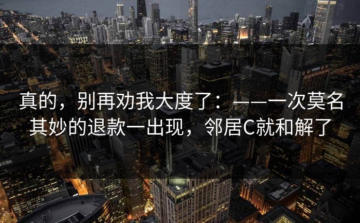 真的，别再劝我大度了：——一次莫名其妙的退款一出现，邻居C就和解了