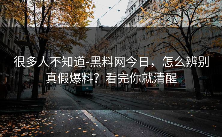 很多人不知道-黑料网今日，怎么辨别真假爆料？看完你就清醒