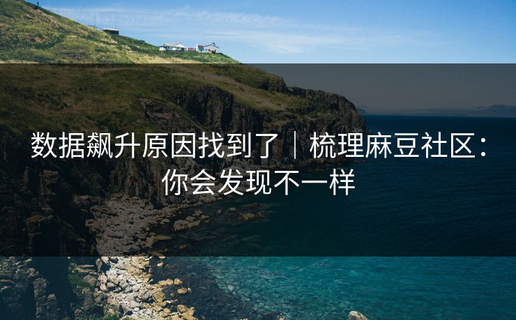 数据飙升原因找到了｜梳理麻豆社区：你会发现不一样
