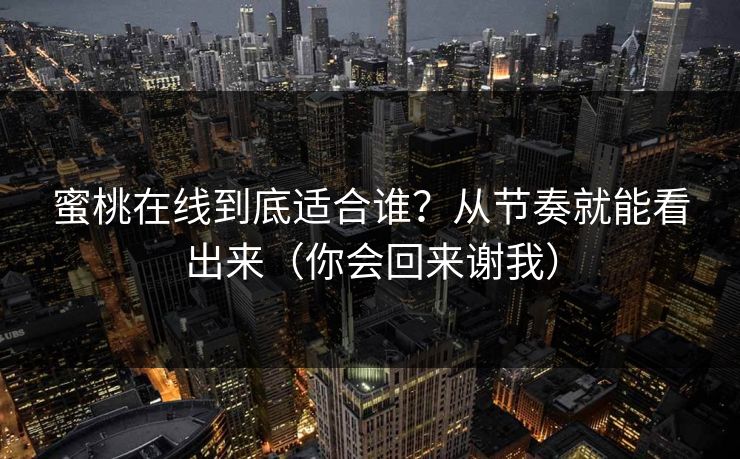 蜜桃在线到底适合谁？从节奏就能看出来（你会回来谢我）