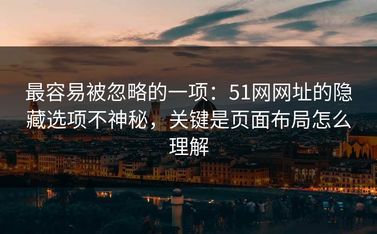 最容易被忽略的一项：51网网址的隐藏选项不神秘，关键是页面布局怎么理解
