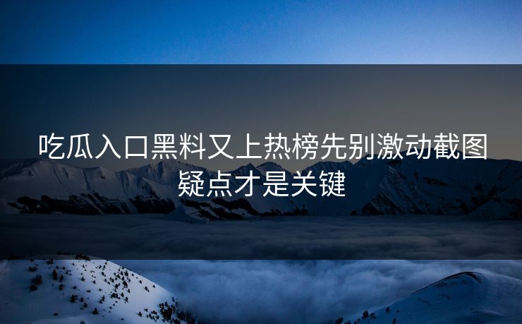 吃瓜入口黑料又上热榜先别激动截图疑点才是关键