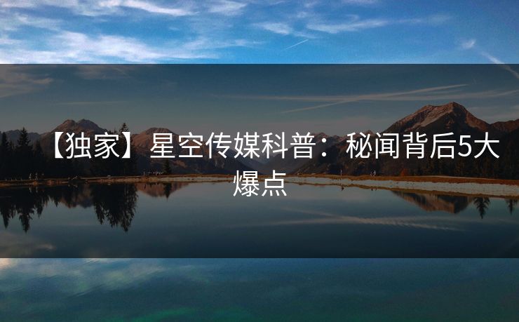 【独家】星空传媒科普:秘闻背后5大爆点 【独家】星空传媒科普:秘闻背后5大爆点