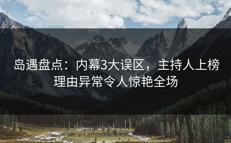 岛遇盘点：内幕3大误区，主持人上榜理由异常令人惊艳全场