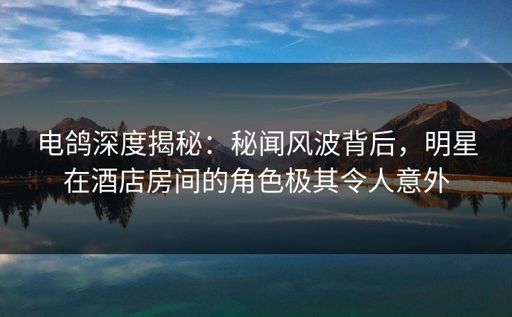 电鸽深度揭秘：秘闻风波背后，明星在酒店房间的角色极其令人意外