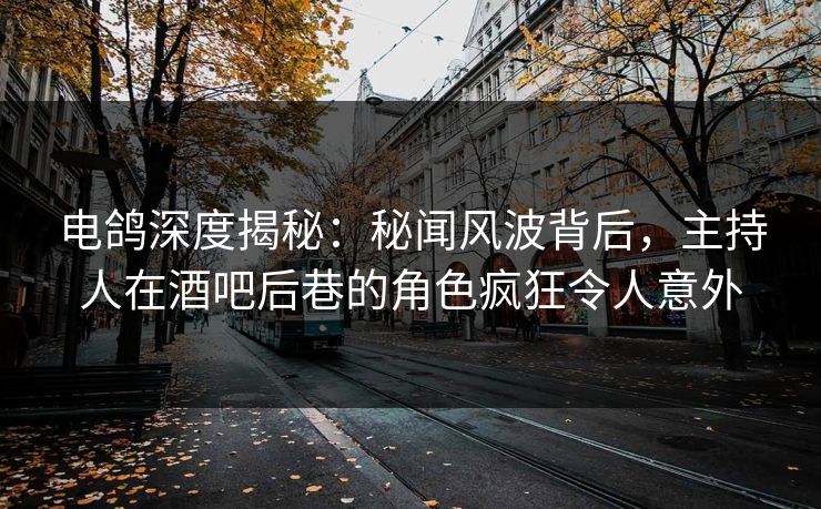 电鸽深度揭秘：秘闻风波背后，主持人在酒吧后巷的角色疯狂令人意外