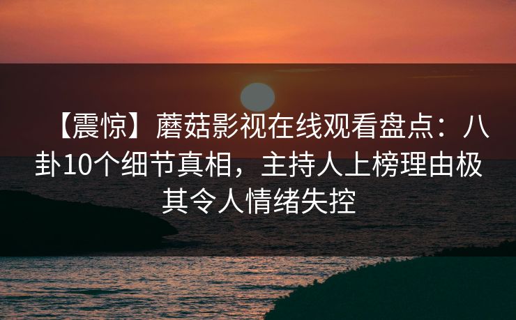 【震惊】蘑菇影视在线观看盘点：八卦10个细节真相，主持人上榜理由极其令人情绪失控