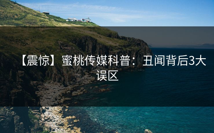 【震惊】蜜桃传媒科普：丑闻背后3大误区