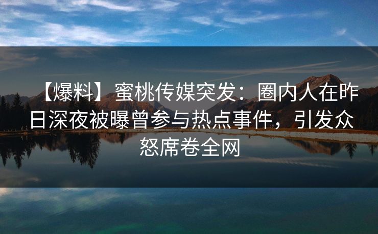【爆料】蜜桃传媒突发：圈内人在昨日深夜被曝曾参与热点事件，引发众怒席卷全网