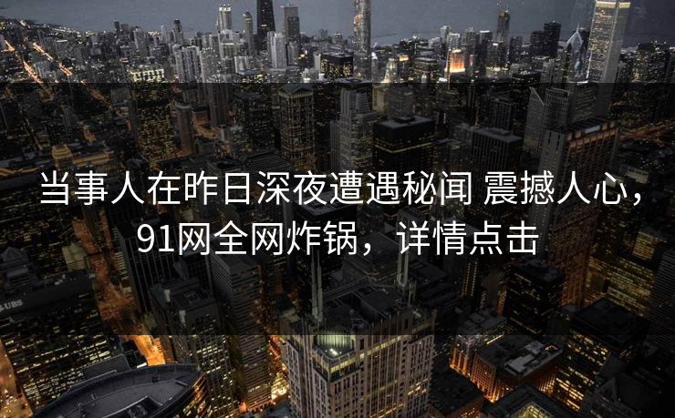 当事人在昨日深夜遭遇秘闻 震撼人心，91网全网炸锅，详情点击