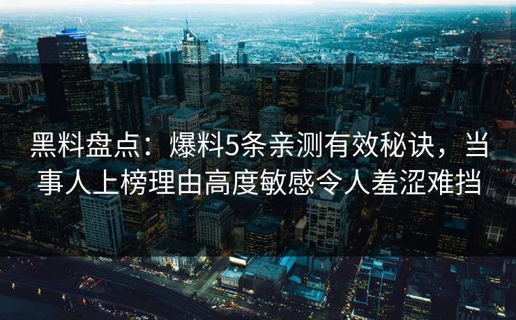 黑料盘点：爆料5条亲测有效秘诀，当事人上榜理由高度敏感令人羞涩难挡