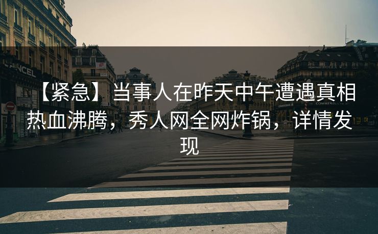 【紧急】当事人在昨天中午遭遇真相 热血沸腾，秀人网全网炸锅，详情发现
