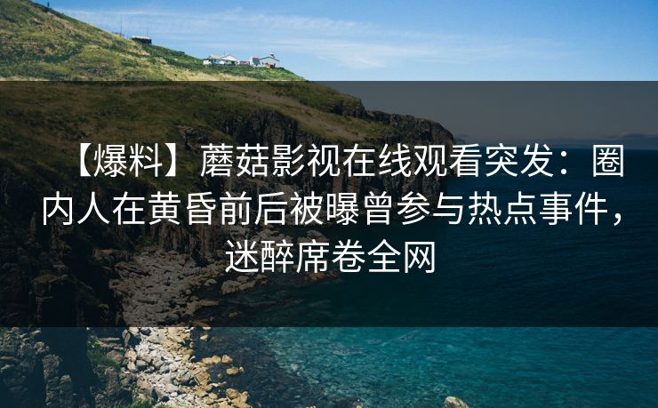 【爆料】蘑菇影视在线观看突发:圈内人在黄昏前后被曝曾参与热点事件,迷醉席卷全网 【爆料】蘑菇影视在线观看突发:圈内人在黄昏前后被曝曾参与热点事件,迷醉席卷全网