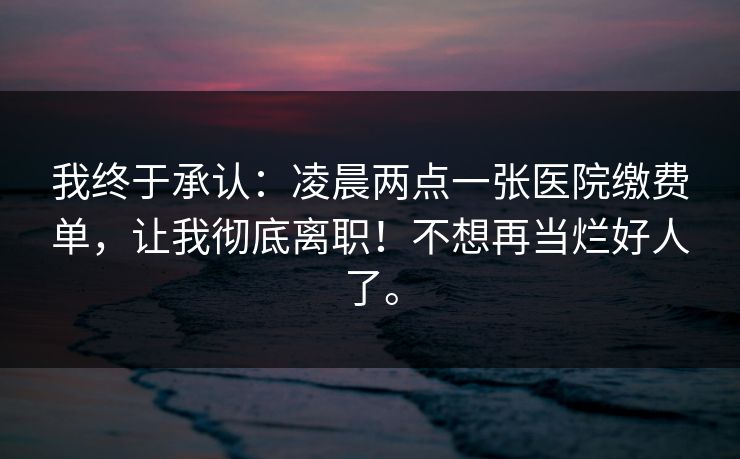 我终于承认：凌晨两点一张医院缴费单，让我彻底离职！不想再当烂好人了。