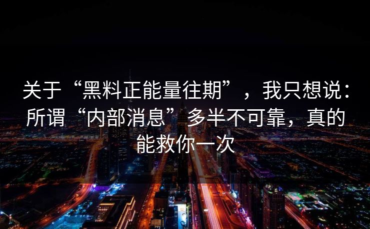 关于“黑料正能量往期”，我只想说：所谓“内部消息”多半不可靠，真的能救你一次