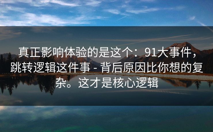 真正影响体验的是这个:91大事件,跳转逻辑这件事 - 背后原因比你想的复杂。这才是核心逻辑 真正影响体验的是这个:91大事件,跳转逻辑这件事 - 背后原因比你想的复杂。这才是核心逻辑