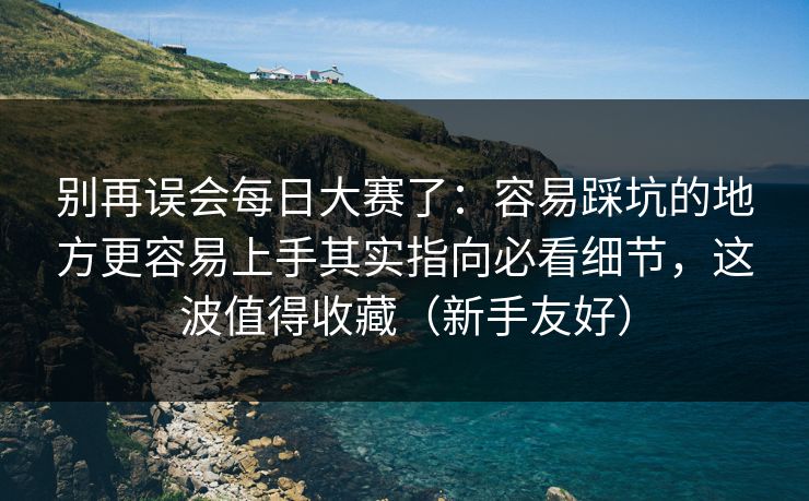 别再误会每日大赛了:容易踩坑的地方更容易上手其实指向必看细节,这波值得收藏(新手友好) 别再误会每日大赛了:容易踩坑的地方更容易上手其实指向必看细节,这波值得收藏(新手友好)