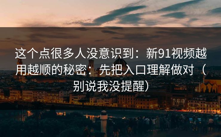 这个点很多人没意识到:新91视频越用越顺的秘密:先把入口理解做对(别说我没提醒) 这个点很多人没意识到:新91视频越用越顺的秘密:先把入口理解做对(别说我没提醒)