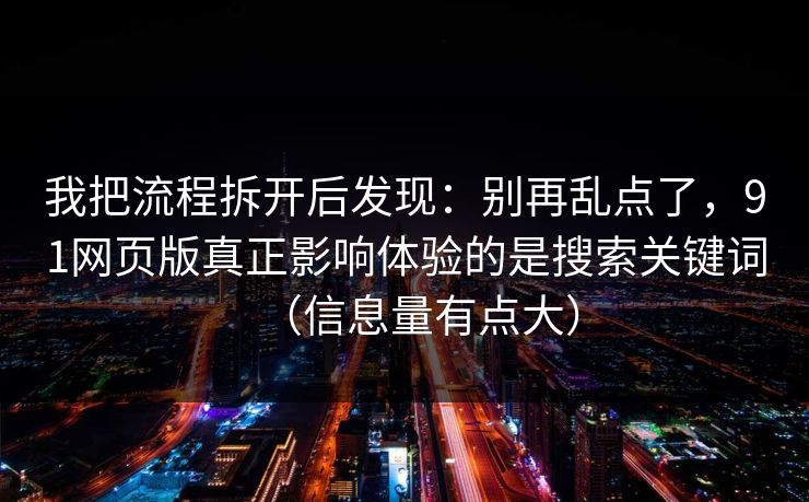 我把流程拆开后发现：别再乱点了，91网页版真正影响体验的是搜索关键词（信息量有点大）