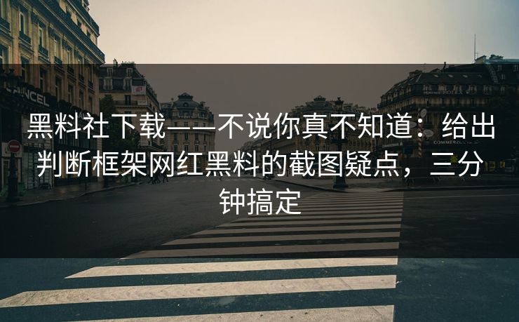 黑料社下载——不说你真不知道：给出判断框架网红黑料的截图疑点，三分钟搞定